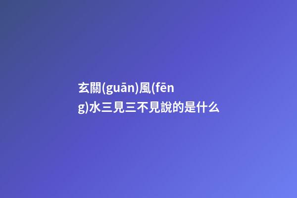 玄關(guān)風(fēng)水三見三不見說的是什么