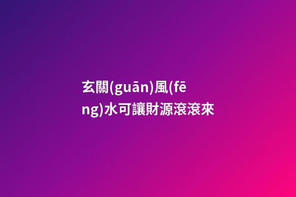 玄關(guān)風(fēng)水可讓財源滾滾來