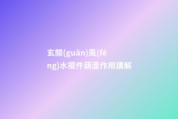 玄關(guān)風(fēng)水擺件葫蘆作用講解