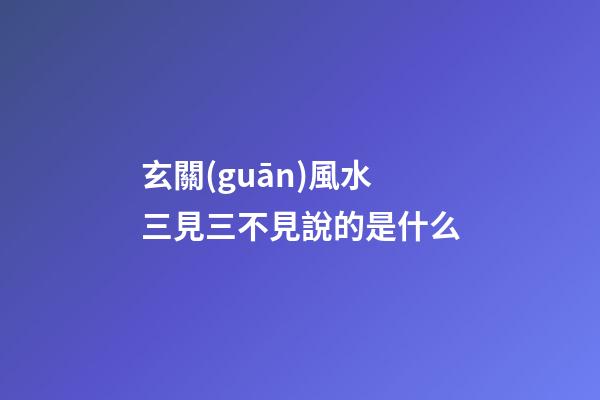 玄關(guān)風水三見三不見說的是什么