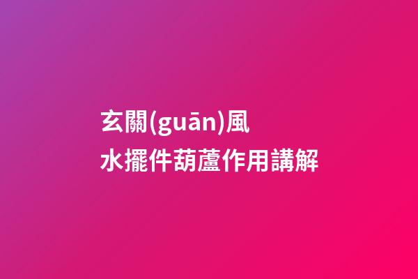玄關(guān)風水擺件葫蘆作用講解