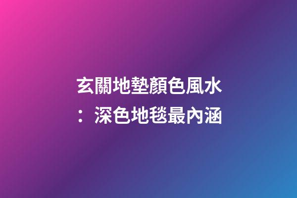 玄關地墊顏色風水：深色地毯最內涵