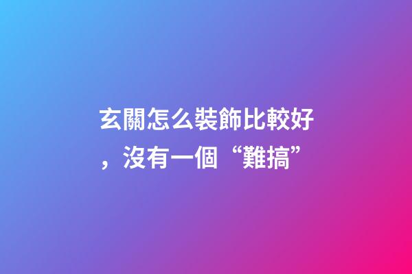 玄關怎么裝飾比較好，沒有一個“難搞”-第1張-觀點-玄機派