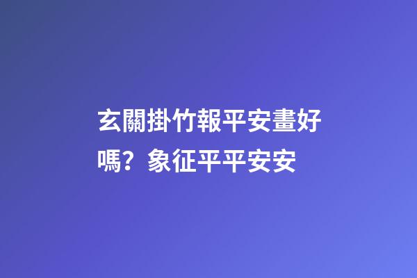 玄關掛竹報平安畫好嗎？象征平平安安