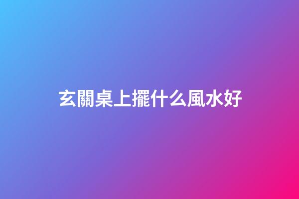 玄關桌上擺什么風水好