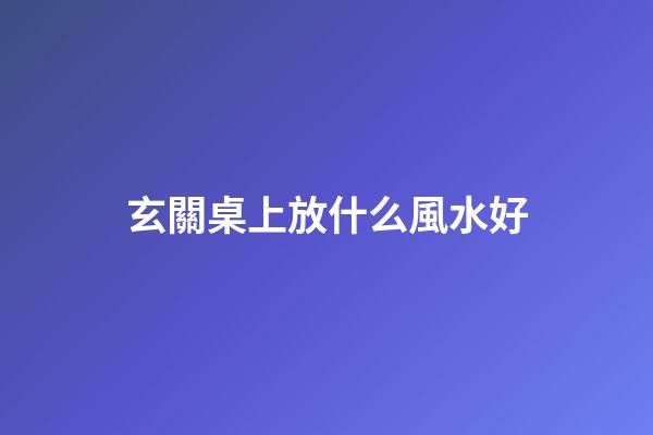 玄關桌上放什么風水好