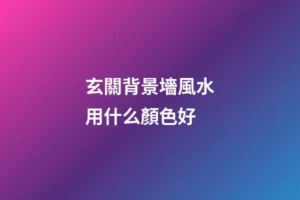 玄關背景墻風水用什么顏色好