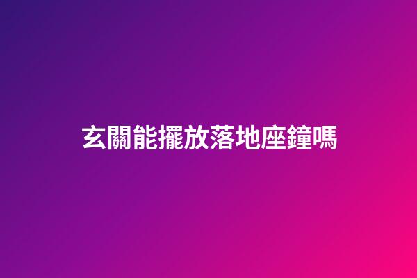 玄關能擺放落地座鐘嗎