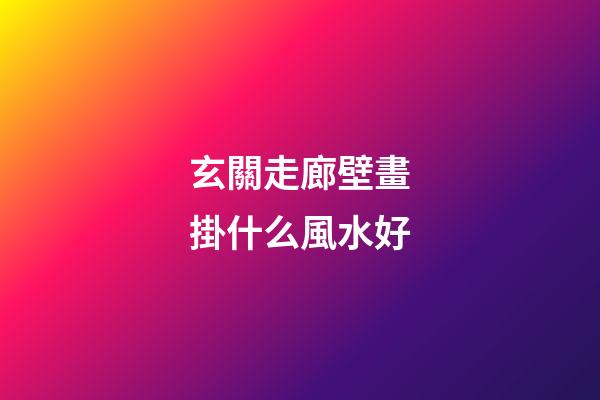 玄關走廊壁畫掛什么風水好