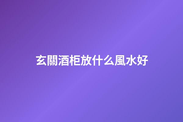 玄關酒柜放什么風水好