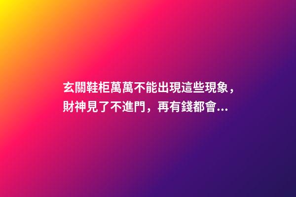 玄關鞋柜萬萬不能出現這些現象，財神見了不進門，再有錢都會住窮