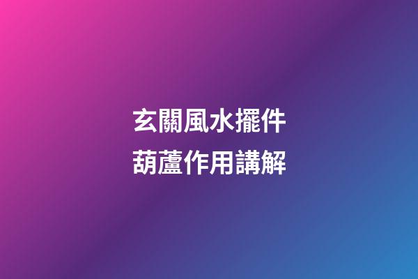 玄關風水擺件葫蘆作用講解