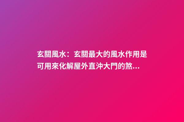 玄關風水：玄關最大的風水作用是可用來化解屋外直沖大門的煞氣