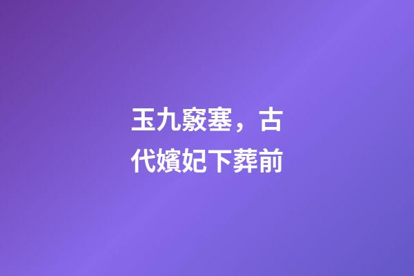 玉九竅塞，古代嬪妃下葬前-第1張-觀點-玄機派