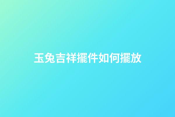 玉兔吉祥擺件如何擺放