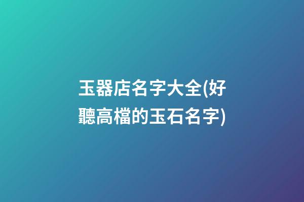 玉器店名字大全(好聽高檔的玉石名字)