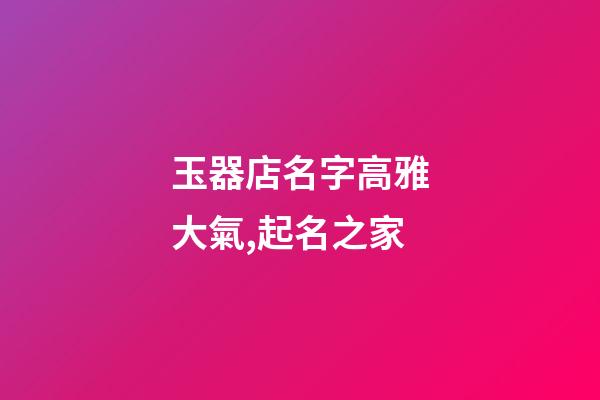 玉器店名字高雅大氣,起名之家-第1張-店鋪起名-玄機派