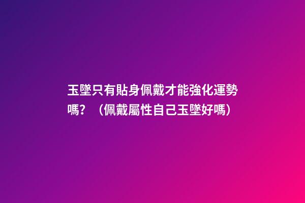 玉墜只有貼身佩戴才能強化運勢嗎？（佩戴屬性自己玉墜好嗎）