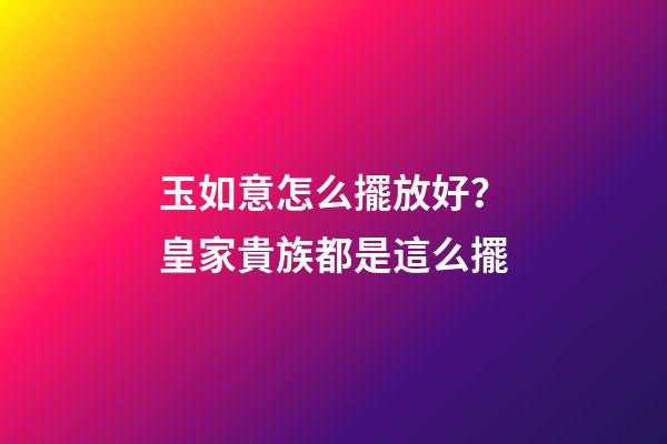 玉如意怎么擺放好？皇家貴族都是這么擺