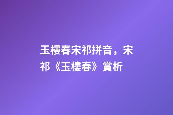 玉樓春宋祁拼音，宋祁《玉樓春》賞析-第1張-觀點-玄機派