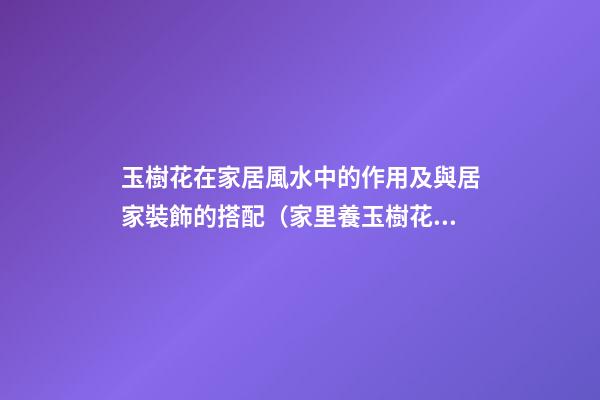 玉樹花在家居風水中的作用及與居家裝飾的搭配（家里養玉樹花風水好）