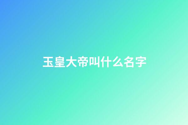 玉皇大帝叫什么名字