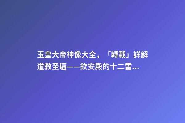 玉皇大帝神像大全，「轉載」詳解道教圣壇——欽安殿的十二雷將神像畫-第1張-觀點-玄機派