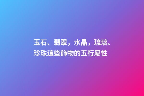 玉石、翡翠，水晶，琉璃、珍珠這些飾物的五行屬性