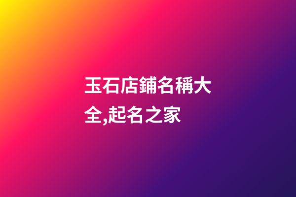 玉石店鋪名稱大全,起名之家-第1張-店鋪起名-玄機派