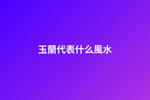 玉蘭代表什么風水