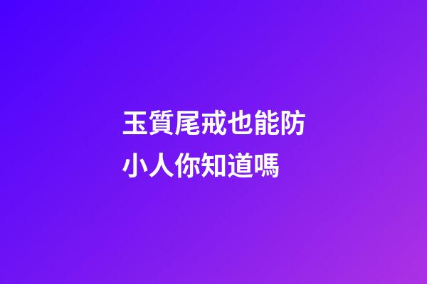 玉質尾戒也能防小人你知道嗎