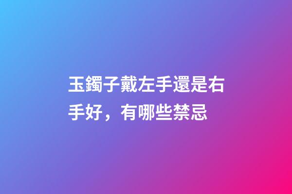 玉鐲子戴左手還是右手好，有哪些禁忌
