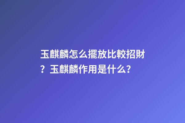 玉麒麟怎么擺放比較招財？玉麒麟作用是什么？