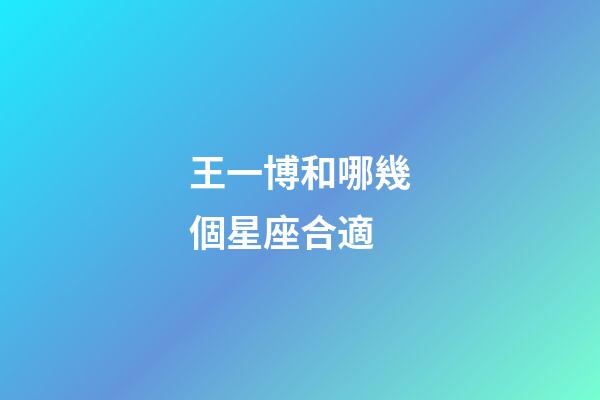 王一博和哪幾個星座合適-第1張-星座運勢-玄機派