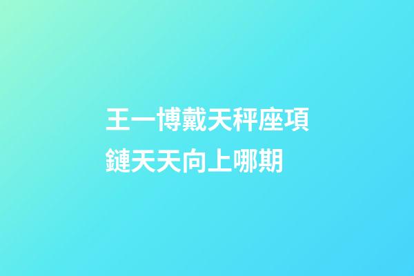 王一博戴天秤座項鏈天天向上哪期-第1張-星座運勢-玄機派