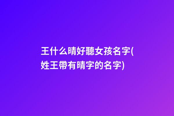 王什么晴好聽女孩名字(姓王帶有晴字的名字)