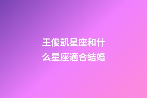 王俊凱星座和什么星座適合結婚-第1張-星座運勢-玄機派