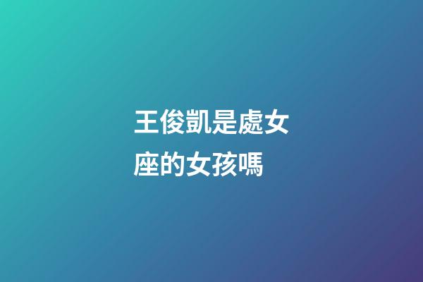王俊凱是處女座的女孩嗎-第1張-星座運勢-玄機派