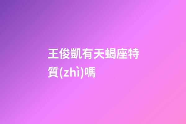 王俊凱有天蝎座特質(zhì)嗎-第1張-星座運勢-玄機派