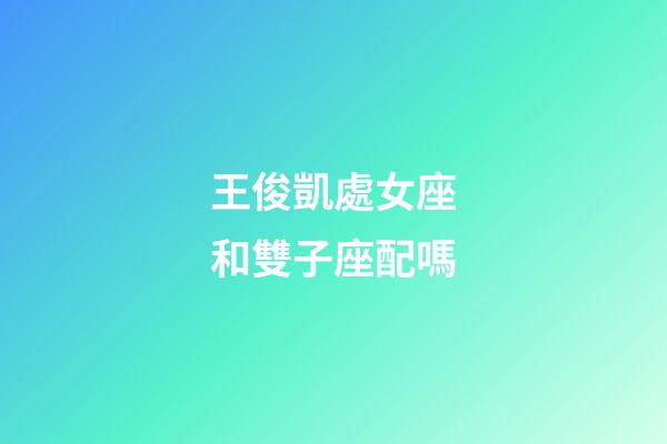 王俊凱處女座和雙子座配嗎-第1張-星座運(yùn)勢(shì)-玄機(jī)派
