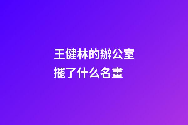 王健林的辦公室擺了什么名畫