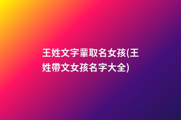 王姓文字輩取名女孩(王姓帶文女孩名字大全)