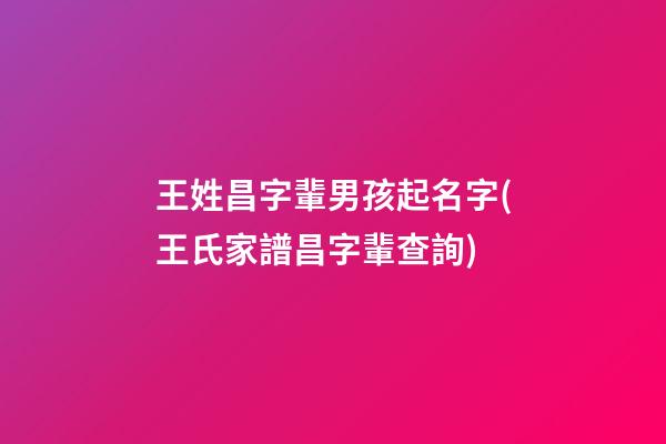 王姓昌字輩男孩起名字(王氏家譜昌字輩查詢)
