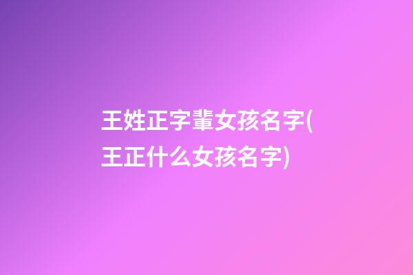王姓正字輩女孩名字(王正什么女孩名字)