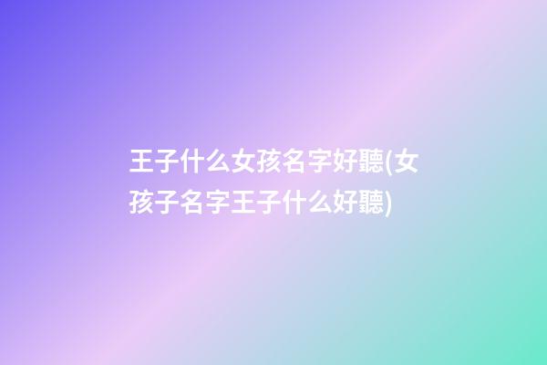 王子什么女孩名字好聽(女孩子名字王子什么好聽)