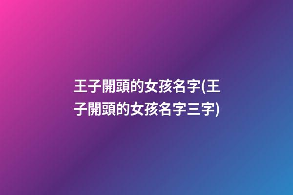 王子開頭的女孩名字(王子開頭的女孩名字三字)