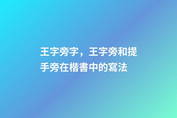 王字旁字，王字旁和提手旁在楷書中的寫法-第1張-觀點-玄機派