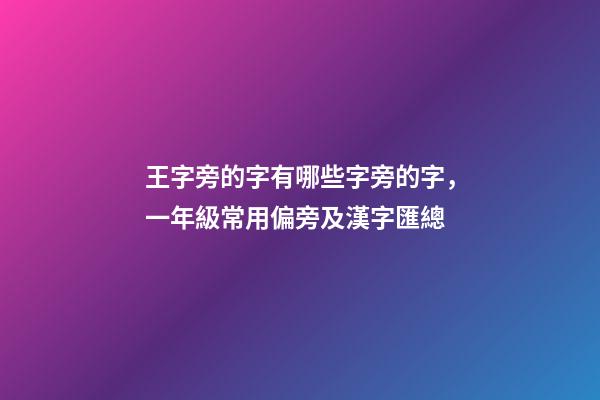 王字旁的字有哪些字旁的字，一年級常用偏旁及漢字匯總-第1張-觀點-玄機派