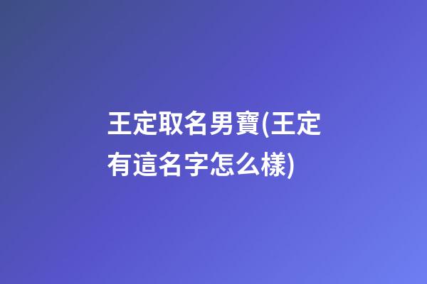 王定取名男寶(王定有這名字怎么樣)