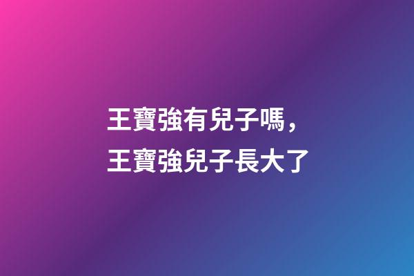 王寶強有兒子嗎，王寶強兒子長大了-第1張-觀點-玄機派